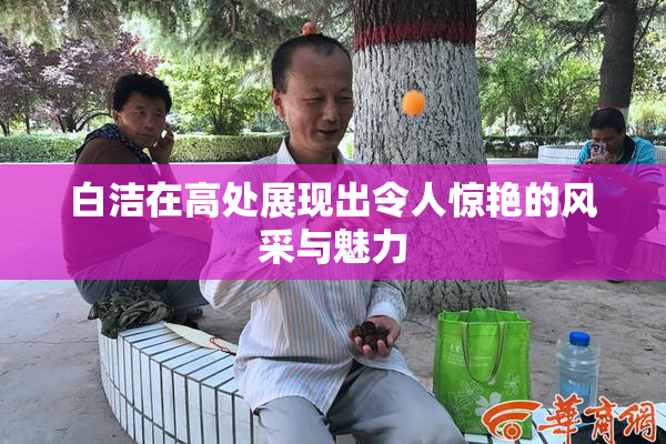白洁在高处展现出令人惊艳的风采与魅力