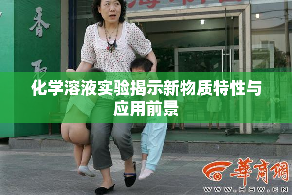 化学溶液实验揭示新物质特性与应用前景