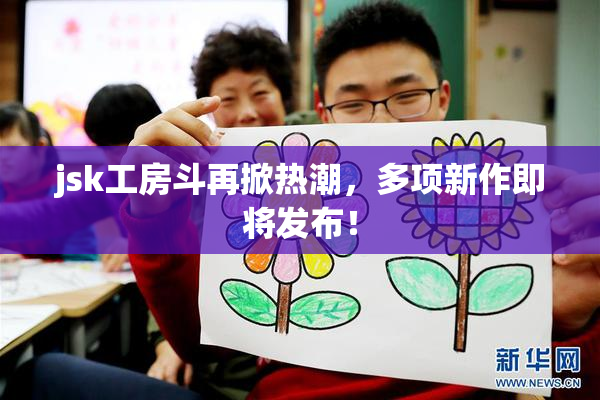 jsk工房斗再掀热潮，多项新作即将发布！