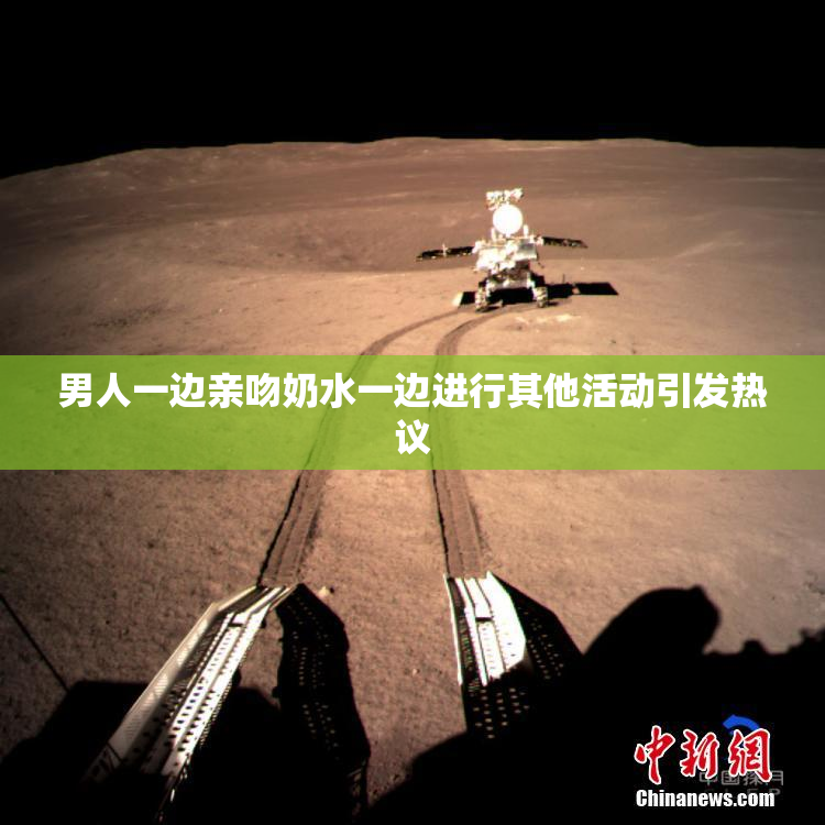 男人一边亲吻奶水一边进行其他活动引发热议