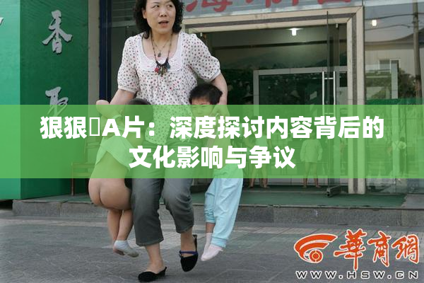 狠狠穞A片：深度探讨内容背后的文化影响与争议