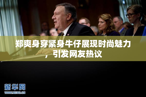 郑爽身穿紧身牛仔展现时尚魅力，引发网友热议