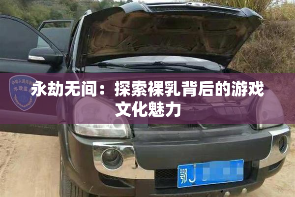 永劫无间：探索裸乳背后的游戏文化魅力