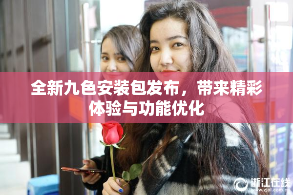 全新九色安装包发布，带来精彩体验与功能优化