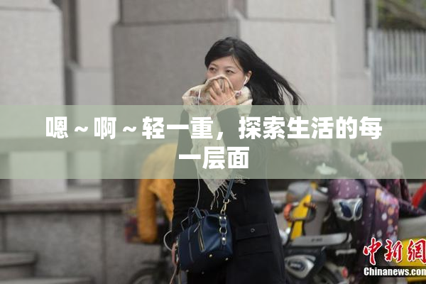 嗯～啊～轻一重，探索生活的每一层面