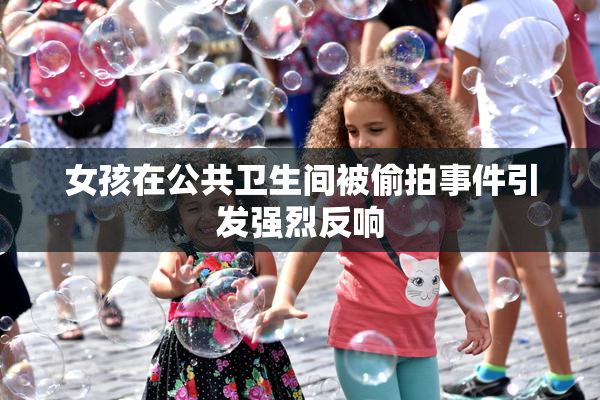 女孩在公共卫生间被偷拍事件引发强烈反响