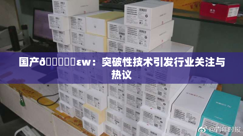 国产🔞❌‌εw：突破性技术引发行业关注与热议