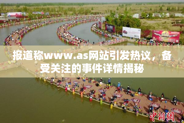 报道称www.as网站引发热议，备受关注的事件详情揭秘