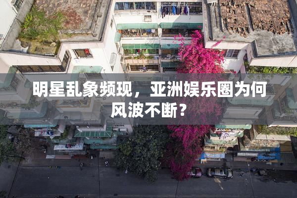 明星乱象频现，亚洲娱乐圈为何风波不断？