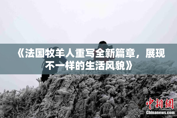 《法国牧羊人重写全新篇章，展现不一样的生活风貌》