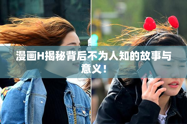 漫画H揭秘背后不为人知的故事与意义！