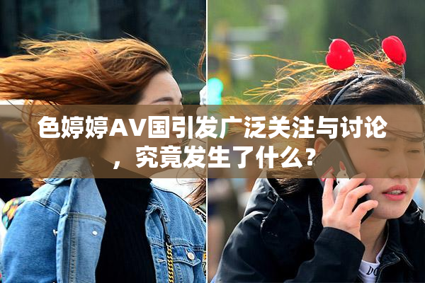 色婷婷AV国引发广泛关注与讨论，究竟发生了什么？