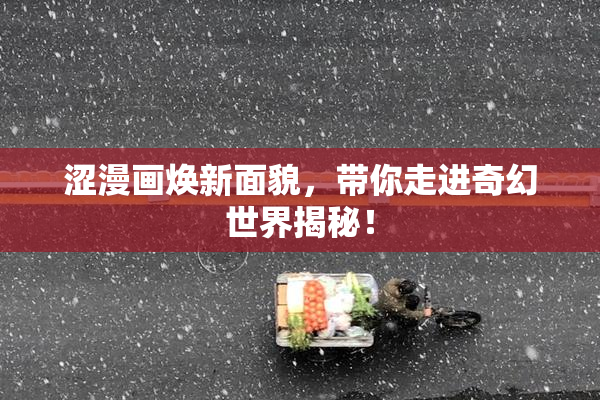 涩漫画焕新面貌，带你走进奇幻世界揭秘！