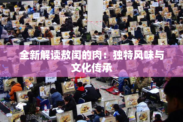 全新解读敖闰的肉：独特风味与文化传承