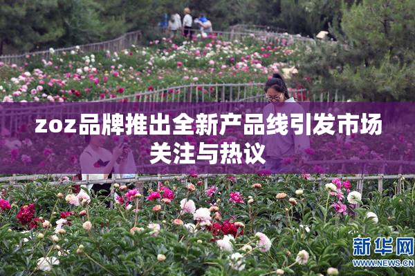 zoz品牌推出全新产品线引发市场关注与热议