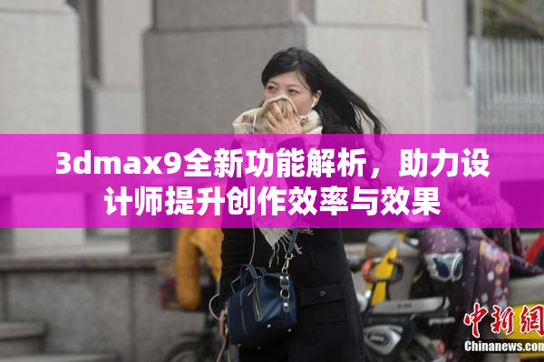 3dmax9全新功能解析，助力设计师提升创作效率与效果
