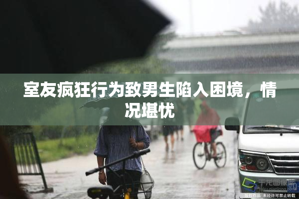 室友疯狂行为致男生陷入困境，情况堪忧