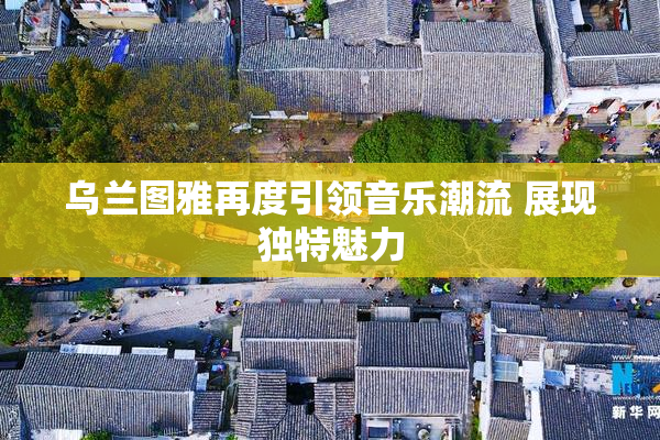 乌兰图雅再度引领音乐潮流 展现独特魅力