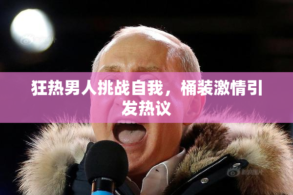 狂热男人挑战自我，桶装激情引发热议