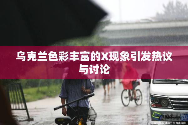 乌克兰色彩丰富的X现象引发热议与讨论