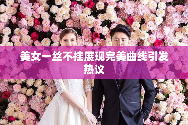 美女一丝不挂展现完美曲线引发热议