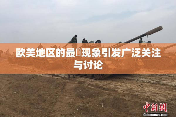 欧美地区的最婬现象引发广泛关注与讨论