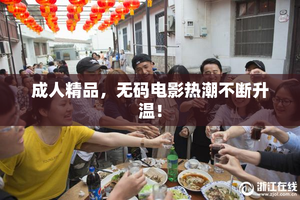 成人精品，无码电影热潮不断升温！