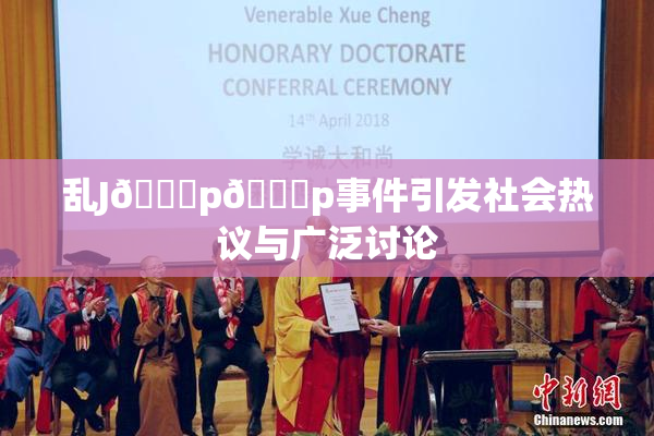 乱J🈚p🈚p事件引发社会热议与广泛讨论