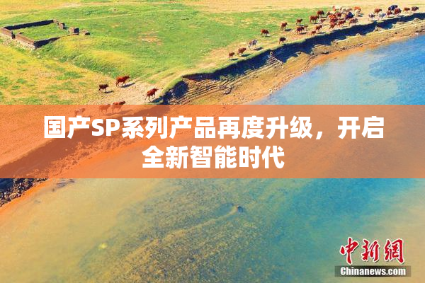 国产SP系列产品再度升级，开启全新智能时代