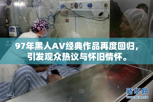 97年黑人AV经典作品再度回归，引发观众热议与怀旧情怀。