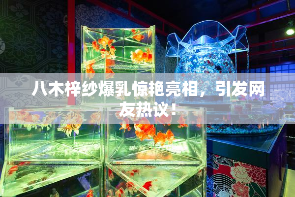 八木梓纱爆乳惊艳亮相，引发网友热议！