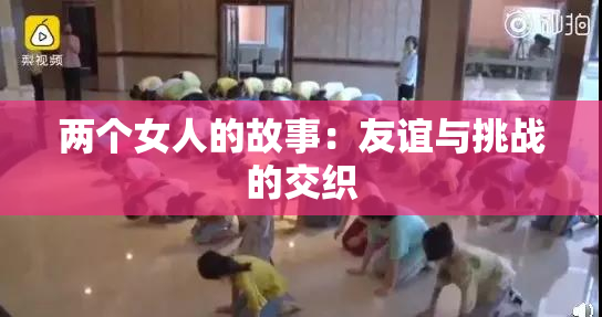 两个女人的故事：友谊与挑战的交织