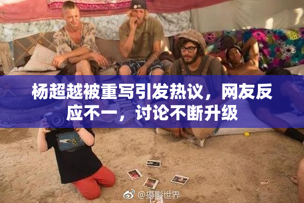 杨超越被重写引发热议，网友反应不一，讨论不断升级