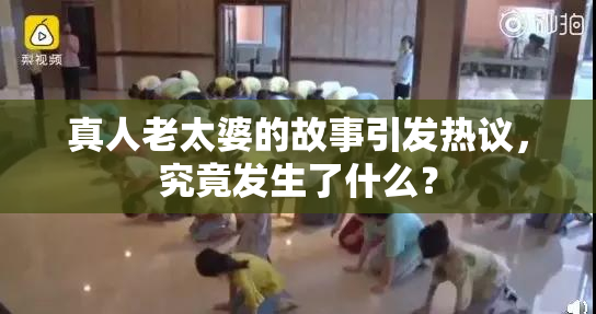 真人老太婆的故事引发热议，究竟发生了什么？