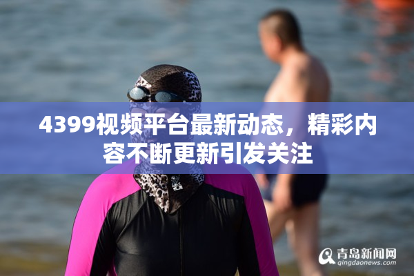 4399视频平台最新动态，精彩内容不断更新引发关注