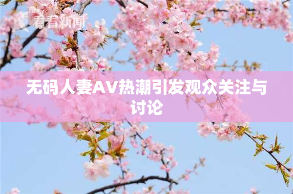无码人妻AV热潮引发观众关注与讨论