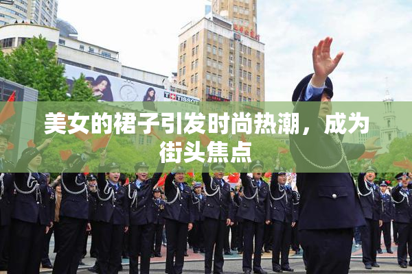 美女的裙子引发时尚热潮，成为街头焦点