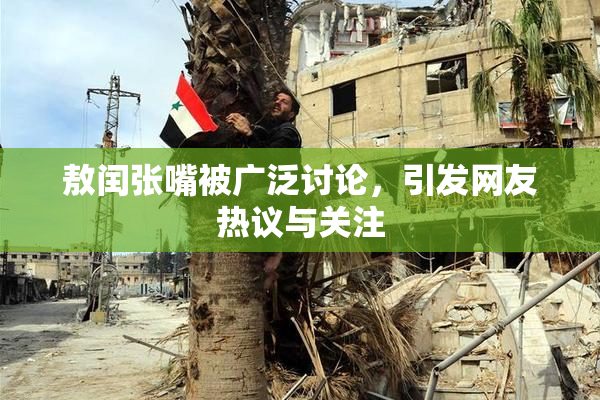 敖闰张嘴被广泛讨论，引发网友热议与关注