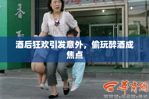 酒后狂欢引发意外，偷玩醉酒成焦点