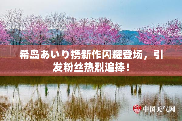 希岛あいり携新作闪耀登场，引发粉丝热烈追捧！