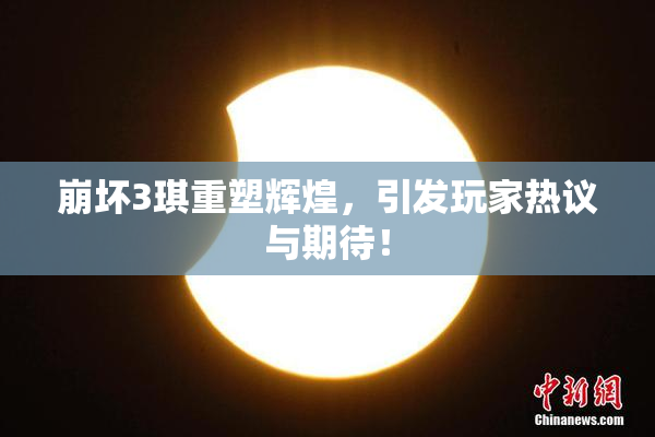 崩坏3琪重塑辉煌，引发玩家热议与期待！