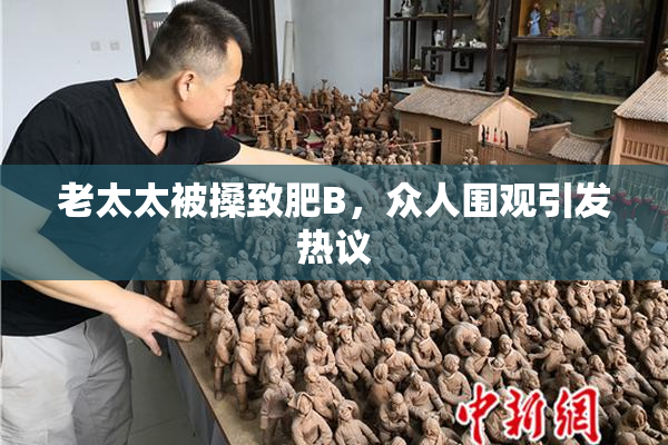 老太太被搡致肥B，众人围观引发热议