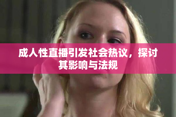 成人性直播引发社会热议，探讨其影响与法规