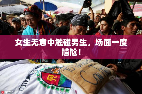 女生无意中触碰男生，场面一度尴尬！