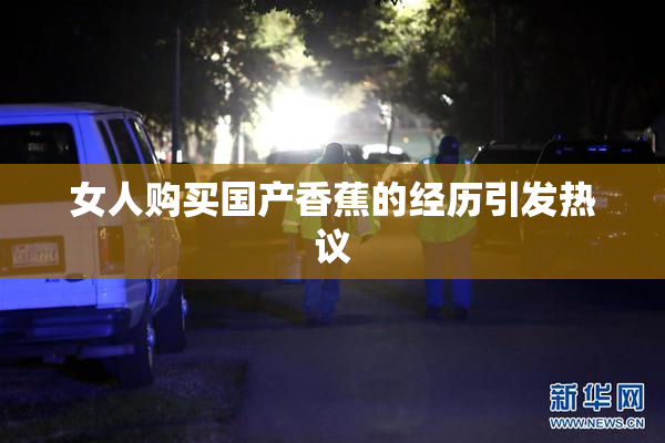 女人购买国产香蕉的经历引发热议