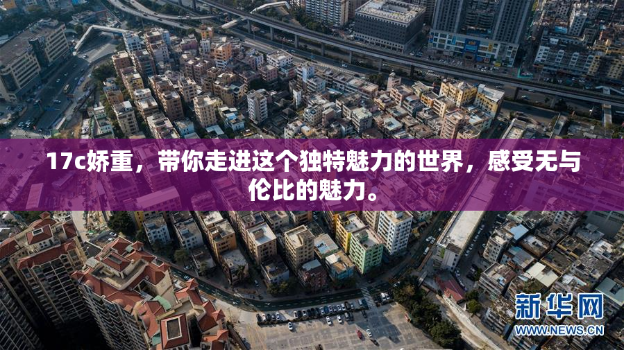 17c娇重，带你走进这个独特魅力的世界，感受无与伦比的魅力。