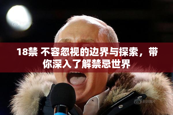 18禁 不容忽视的边界与探索，带你深入了解禁忌世界