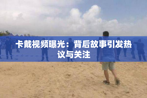 卡戴视频曝光：背后故事引发热议与关注
