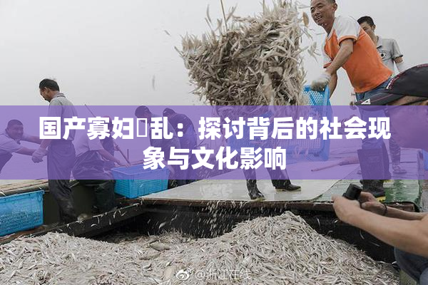 国产寡妇婬乱：探讨背后的社会现象与文化影响