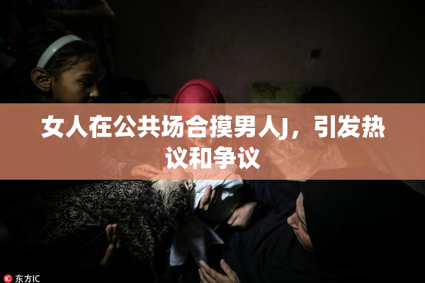 女人在公共场合摸男人J，引发热议和争议